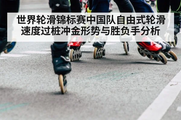 世界轮滑锦标赛中国队自由式轮滑速度过桩冲金形势与胜负手分析（kaiyun）
