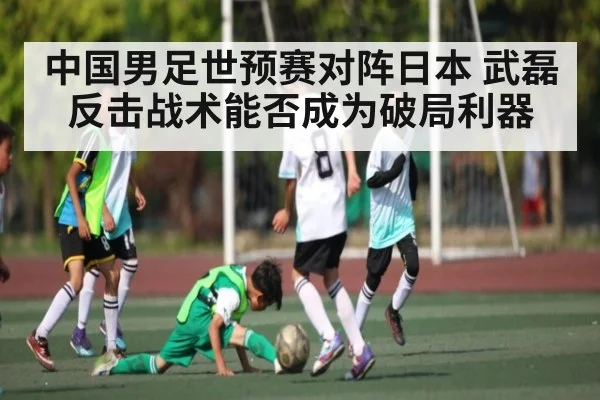 中国男足世预赛对阵日本 武磊反击战术能否成为破局利器（kaiyun）