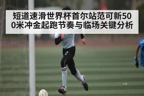 短道速滑世界杯首尔站范可新500米冲金起跑节奏与临场关键分析（kaiyun）