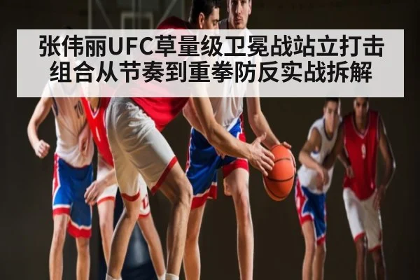 张伟丽UFC草量级卫冕战站立打击组合从节奏到重拳防反实战拆解（kaiyun）
