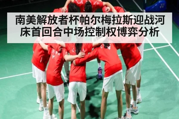 南美解放者杯帕尔梅拉斯迎战河床首回合中场控制权博弈分析（kaiyun）