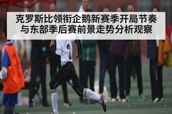 克罗斯比领衔企鹅新赛季开局节奏与东部季后赛前景走势分析观察