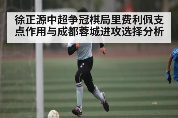 徐正源中超争冠棋局里费利佩支点作用与成都蓉城进攻选择分析