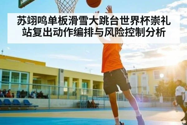 苏翊鸣单板滑雪大跳台世界杯崇礼站复出动作编排与风险控制分析 - kaiyun