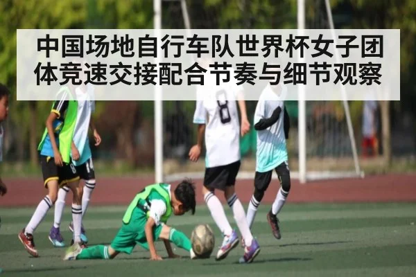 中国场地自行车队世界杯女子团体竞速交接配合节奏与细节观察（kaiyun）